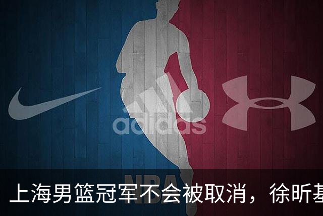 上海男篮冠军不会被取消，徐昕基本去NCAA打球，辽宁男篮顶薪续约付豪