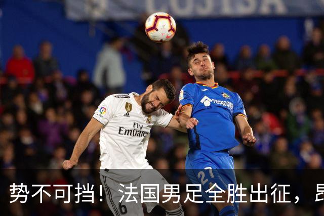 势不可挡！法国男足全胜出征，昂首挺进世界杯四强