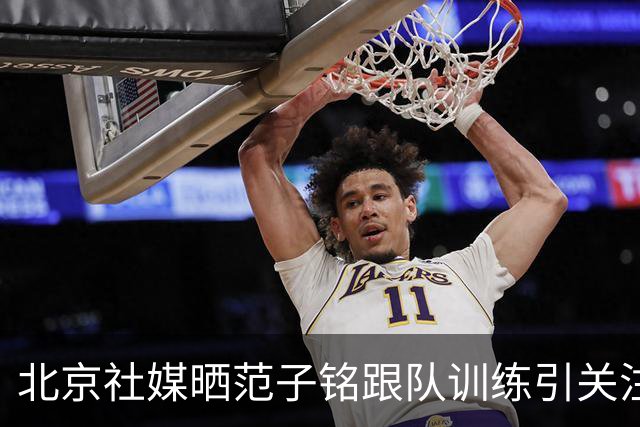 北京社媒晒范子铭跟队训练引关注 连续三年传交易绯闻仍难突破进展