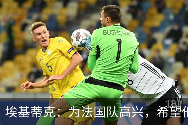 埃基蒂克：为法国队高兴，希望他们挺进决赛，捧大力神杯回国