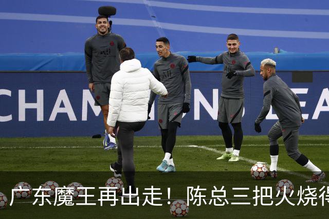 广东魔王再出走！陈总三把火烧得噼啪响，徐杰两个字回怼全网！