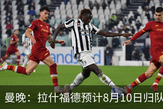 曼晚：拉什福德预计8月10日归队，关窗前未来仍存悬念
