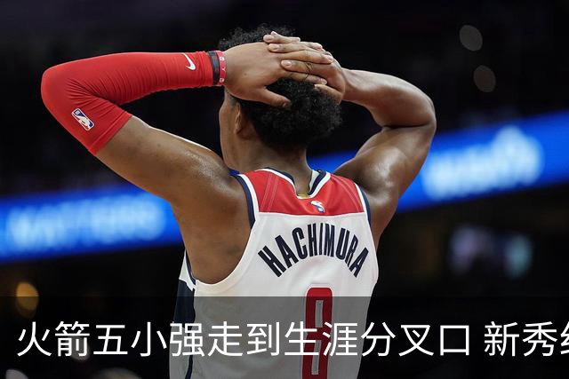 火箭五小强走到生涯分叉口 新秀红利耗光后该怎么办？