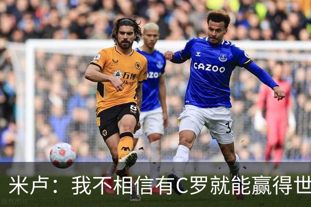 米卢：我不相信有C罗就能赢得世界杯 必须有优秀主教练、深厚底蕴