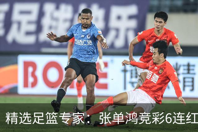 精选足篮专家：张单鸿竞彩6连红出击精选串关！