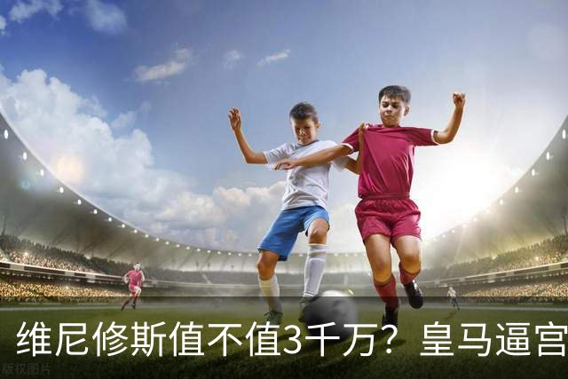 维尼修斯值不值3千万？皇马逼宫阿森纳捡漏，这转会三方都输不起
