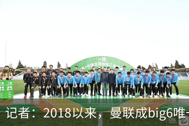 记者：2018以来，曼联成big6唯一没有单笔超1亿镑引援的俱乐部